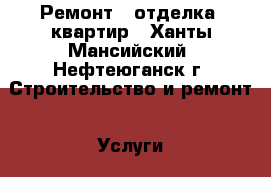 Ремонт - отделка  квартир - Ханты-Мансийский, Нефтеюганск г. Строительство и ремонт » Услуги   . Ханты-Мансийский,Нефтеюганск г.